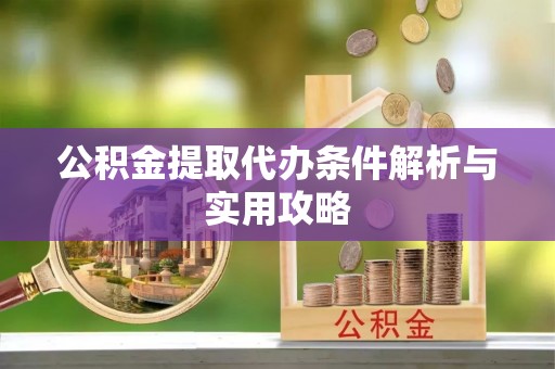 城北公积金提取代办条件解析与实用攻略