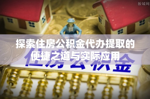 城北探索住房公积金代办提取的便捷之道与实际应用