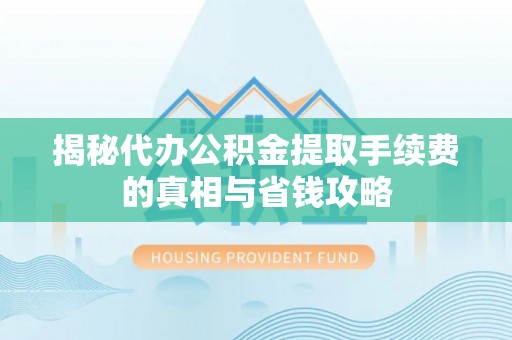 城北揭秘代办公积金提取手续费的真相与省钱攻略