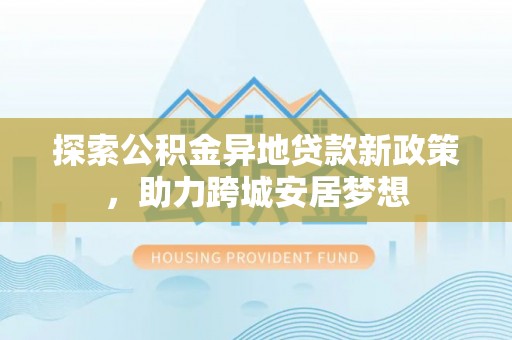 城北探索公积金异地贷款新政策，助力跨城安居梦想