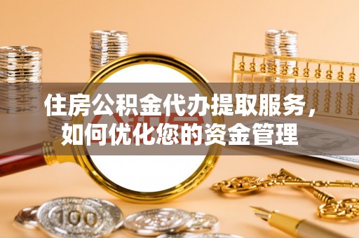 城北住房公积金代办提取服务，如何优化您的资金管理