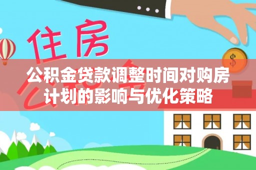 城北公积金贷款调整时间对购房计划的影响与优化策略