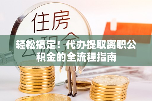 城北轻松搞定！代办提取离职公积金的全流程指南
