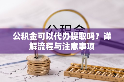 城北公积金可以代办提取吗？详解流程与注意事项