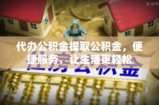 城北代办公积金提取公积金，便捷服务，让生活更轻松
