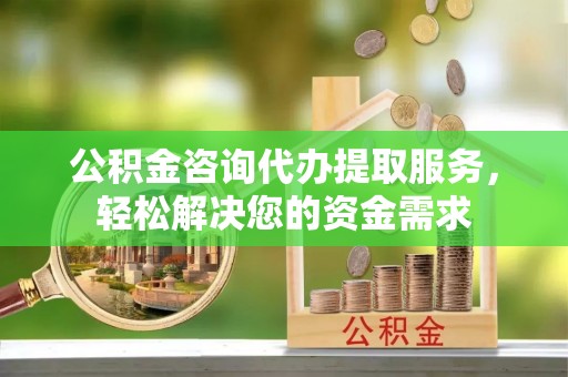 城北公积金咨询代办提取服务，轻松解决您的资金需求