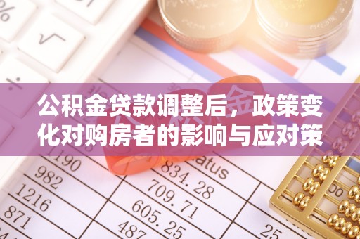城北公积金贷款调整后，政策变化对购房者的影响与应对策略