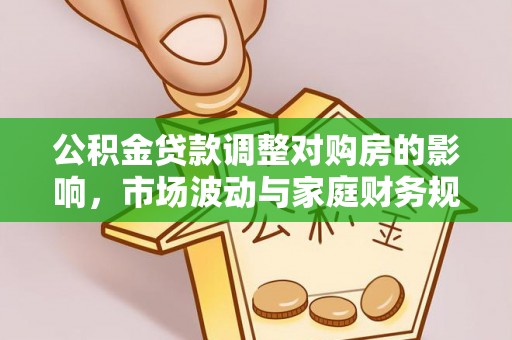 城北公积金贷款调整对购房的影响，市场波动与家庭财务规划