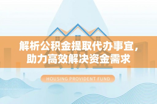 城北解析公积金提取代办事宜，助力高效解决资金需求