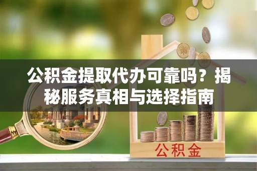 城北公积金提取代办可靠吗？揭秘服务真相与选择指南