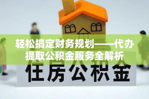 城北轻松搞定财务规划——代办提取公积金服务全解析