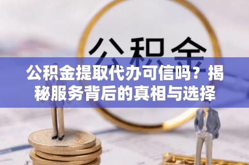 城北公积金提取代办可信吗？揭秘服务背后的真相与选择