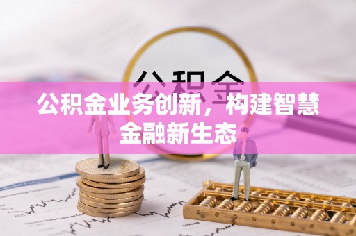 城北公积金业务创新，构建智慧金融新生态