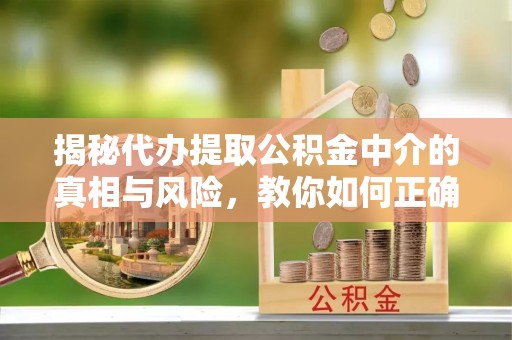 城北揭秘代办提取公积金中介的真相与风险，教你如何正确操作