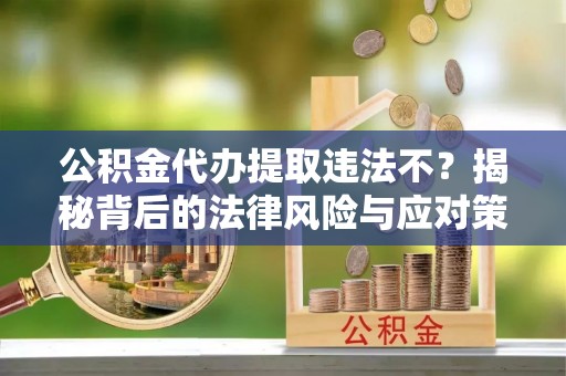 城北公积金代办提取违法不？揭秘背后的法律风险与应对策略