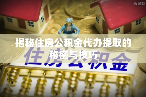 城北揭秘住房公积金代办提取的秘密与技巧
