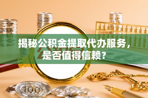 城北揭秘公积金提取代办服务，是否值得信赖？