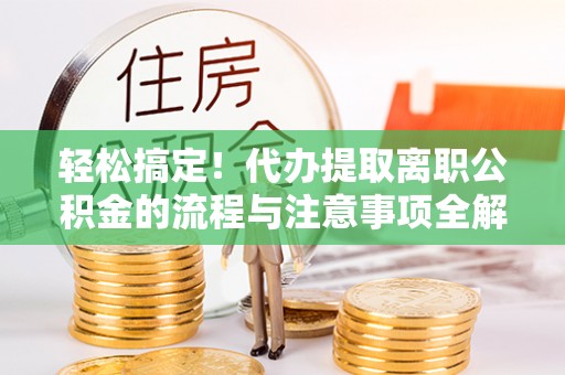 城北轻松搞定！代办提取离职公积金的流程与注意事项全解析