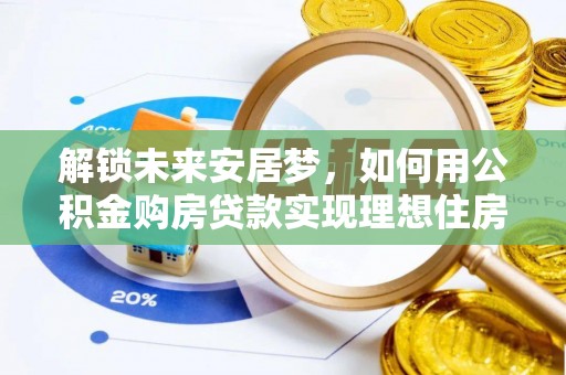 城北解锁未来安居梦，如何用公积金购房贷款实现理想住房计划
