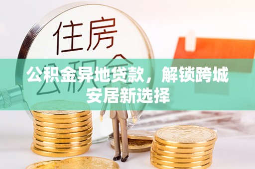 城北公积金异地贷款，解锁跨城安居新选择