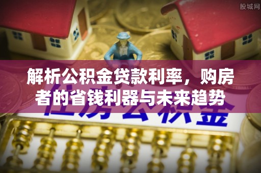 城北解析公积金贷款利率，购房者的省钱利器与未来趋势