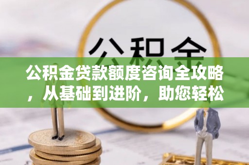 城北公积金贷款额度咨询全攻略，从基础到进阶，助您轻松掌握关键要点
