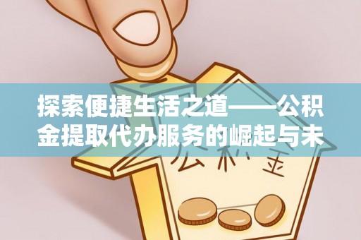 城北探索便捷生活之道——公积金提取代办服务的崛起与未来