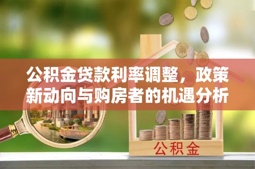 城北公积金贷款利率调整，政策新动向与购房者的机遇分析