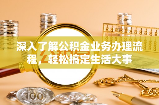 城北深入了解公积金业务办理流程，轻松搞定生活大事
