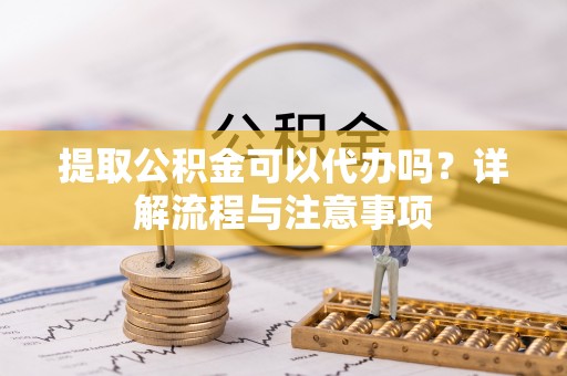 城北提取公积金可以代办吗？详解流程与注意事项