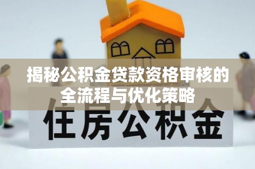 城北揭秘公积金贷款资格审核的全流程与优化策略