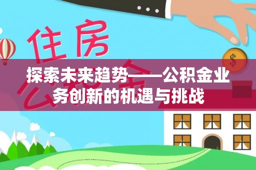 城北探索未来趋势——公积金业务创新的机遇与挑战