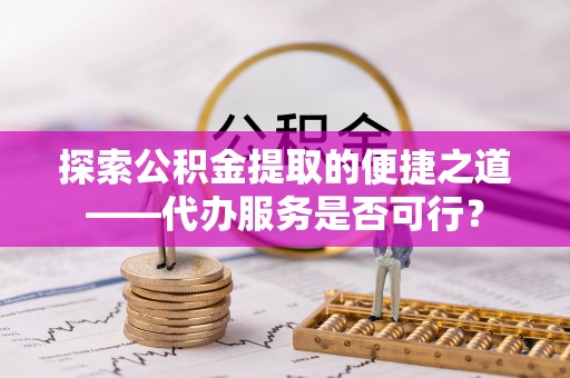城北探索公积金提取的便捷之道——代办服务是否可行？