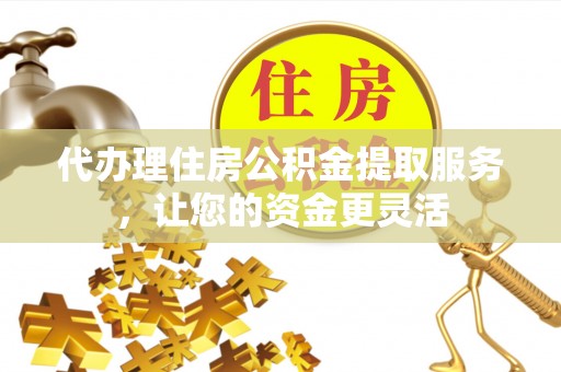 城北代办理住房公积金提取服务，让您的资金更灵活