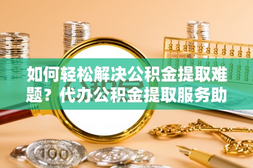城北如何轻松解决公积金提取难题？代办公积金提取服务助您一臂之力