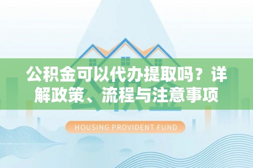 城北公积金可以代办提取吗？详解政策、流程与注意事项