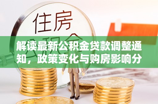 城北解读最新公积金贷款调整通知，政策变化与购房影响分析