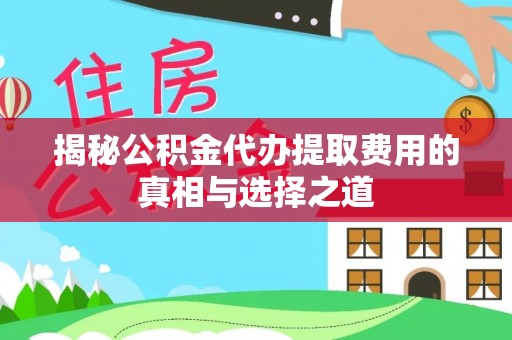 城北揭秘公积金代办提取费用的真相与选择之道