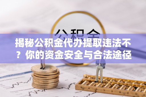 城北揭秘公积金代办提取违法不？你的资金安全与合法途径解析