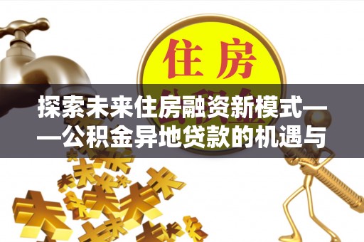 城北探索未来住房融资新模式——公积金异地贷款的机遇与挑战