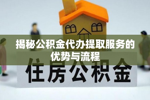 城北揭秘公积金代办提取服务的优势与流程