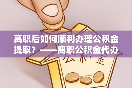 城北离职后如何顺利办理公积金提取？——离职公积金代办提取全攻略