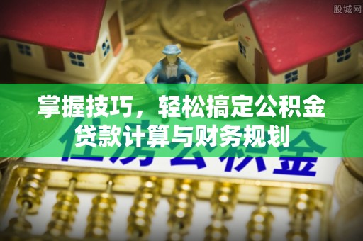 城北掌握技巧，轻松搞定公积金贷款计算与财务规划