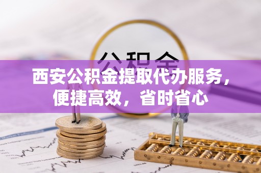 城北西安公积金提取代办服务，便捷高效，省时省心