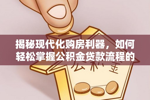 城北揭秘现代化购房利器，如何轻松掌握公积金贷款流程的每一个细节
