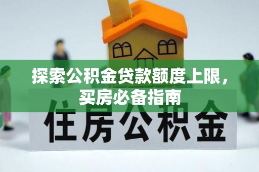 城北探索公积金贷款额度上限，买房必备指南