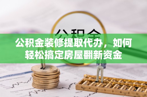 城北公积金装修提取代办，如何轻松搞定房屋翻新资金