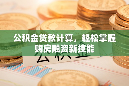 城北公积金贷款计算，轻松掌握购房融资新技能