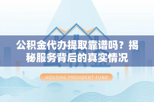 城北公积金代办提取靠谱吗？揭秘服务背后的真实情况