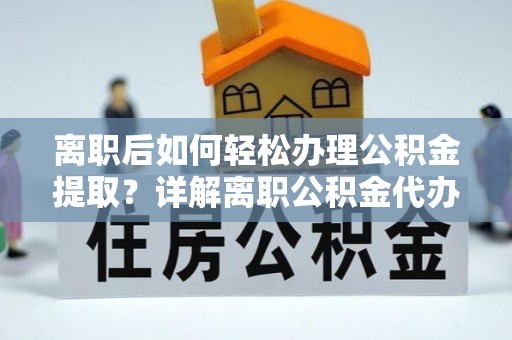 城北离职后如何轻松办理公积金提取？详解离职公积金代办提取流程